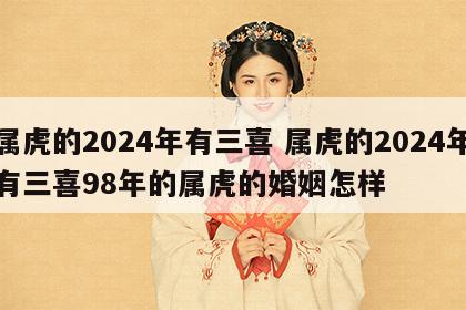 属虎的2024年有三喜 属虎的2024年有三喜98年的属虎的婚姻怎样