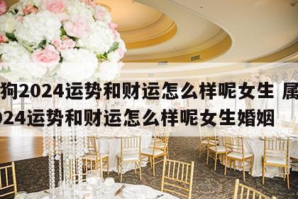 属狗2024运势和财运怎么样呢女生 属狗2024运势和财运怎么样呢女生婚姻