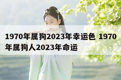 1970年属狗2023年幸运色 1970年属狗人2023年命运