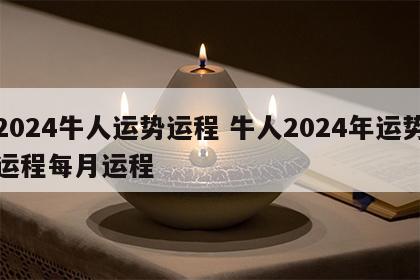 2024牛人运势运程 牛人2024年运势运程每月运程