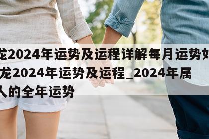 属龙2024年运势及运程详解每月运势如何 属龙2024年运势及运程_2024年属龙人的全年运势