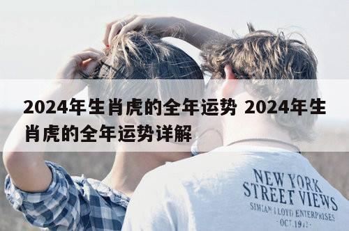 2024年生肖虎的全年运势 2024年生肖虎的全年运势详解