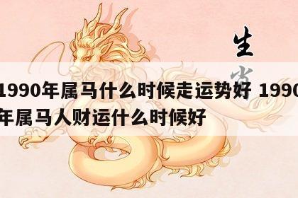 1990年属马什么时候走运势好 1990年属马人财运什么时候好