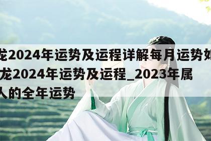 属龙2024年运势及运程详解每月运势如何 属龙2024年运势及运程_2023年属龙人的全年运势