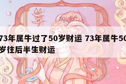 73年属牛过了50岁财运 73年属牛50岁往后半生财运