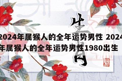 2024年属猴人的全年运势男性 2024年属猴人的全年运势男性1980出生
