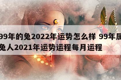 99年的兔2022年运势怎么样 99年属兔人2021年运势运程每月运程