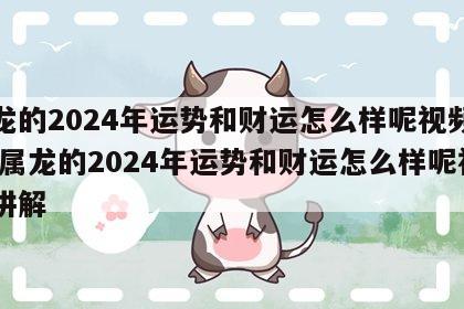 属龙的2024年运势和财运怎么样呢视频讲解 属龙的2024年运势和财运怎么样呢视频讲解