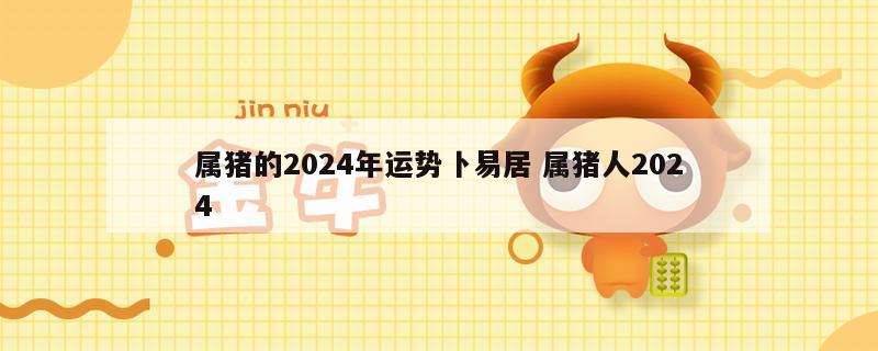 属猪的2024年运势卜易居 属猪人2024