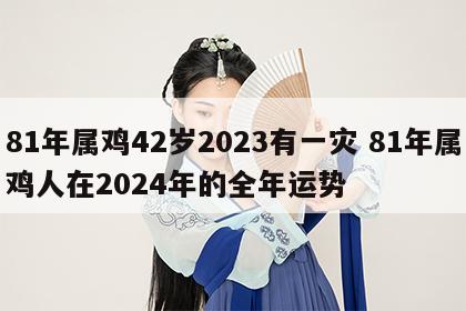 81年属鸡42岁2023有一灾 81年属鸡人在2024年的全年运势