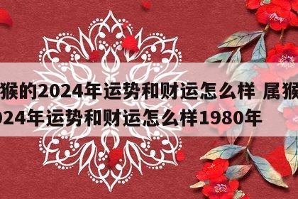 属猴的2024年运势和财运怎么样 属猴的2024年运势和财运怎么样1980年