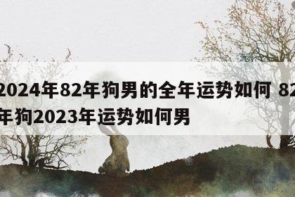2024年82年狗男的全年运势如何 82年狗2023年运势如何男