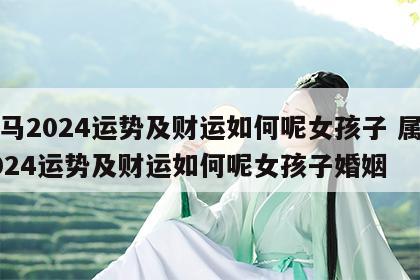 属马2024运势及财运如何呢女孩子 属马2024运势及财运如何呢女孩子婚姻