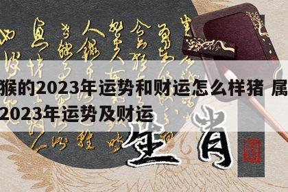 属猴的2023年运势和财运怎么样猪 属猴人2023年运势及财运