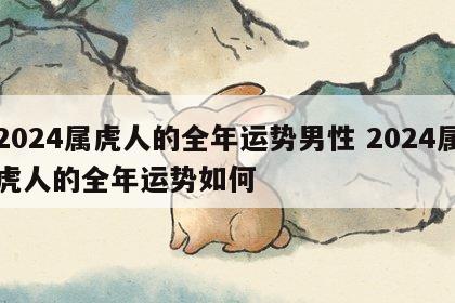 2024属虎人的全年运势男性 2024属虎人的全年运势如何