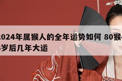 2024年属猴人的全年运势如何 80猴43岁后几年大运