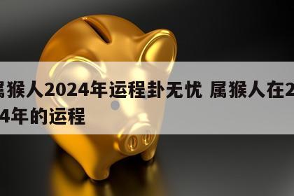 属猴人2024年运程卦无忧 属猴人在2024年的运程