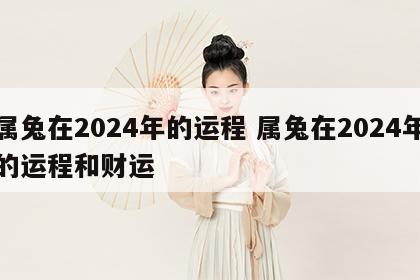 属兔在2024年的运程 属兔在2024年的运程和财运