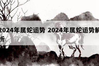 2024年属蛇运势 2024年属蛇运势解析