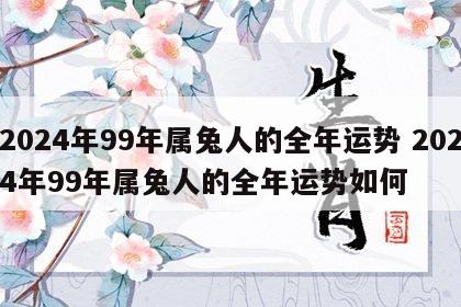 2024年99年属兔人的全年运势 2024年99年属兔人的全年运势如何