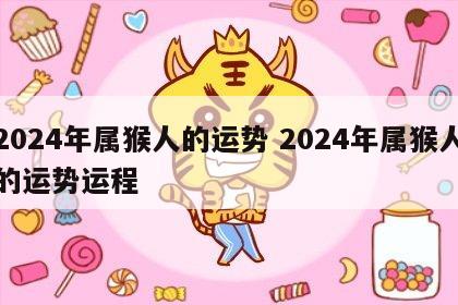 2024年属猴人的运势 2024年属猴人的运势运程