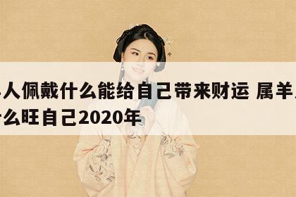 属羊人佩戴什么能给自己带来财运 属羊人佩戴什么旺自己2020年