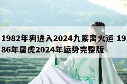 1982年狗进入2024九紫离火运 1986年属虎2024年运势完整版
