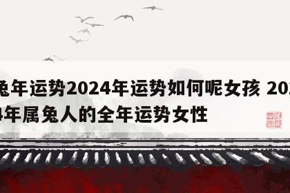 兔年运势2024年运势如何呢女孩 2024年属兔人的全年运势女性