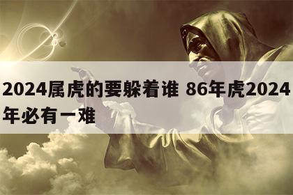 2024属虎的要躲着谁 86年虎2024年必有一难