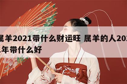 属羊2021带什么财运旺 属羊的人2021年带什么好