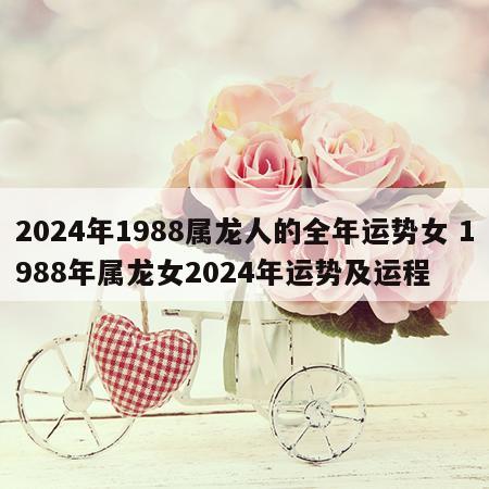 2024年1988属龙人的全年运势女 1988年属龙女2024年运势及运程