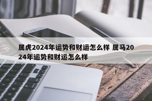 属虎2024年运势和财运怎么样 属马2024年运势和财运怎么样