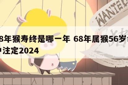 68年猴寿终是哪一年 68年属猴56岁命中注定2024