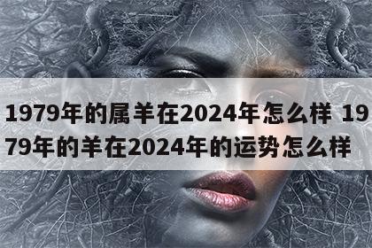 1979年的属羊在2024年怎么样 1979年的羊在2024年的运势怎么样