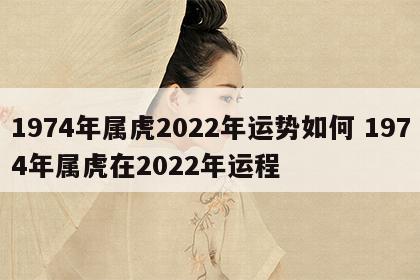1974年属虎2022年运势如何 1974年属虎在2022年运程