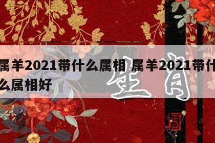 属羊2021带什么属相 属羊2021带什么属相好