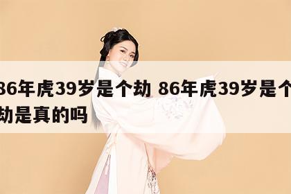 86年虎39岁是个劫 86年虎39岁是个劫是真的吗