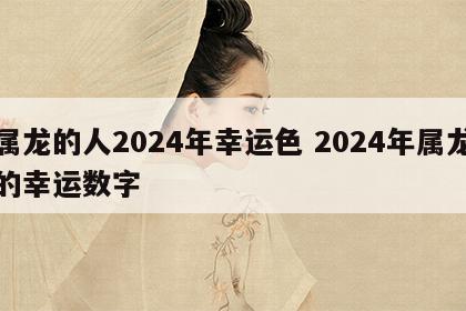 属龙的人2024年幸运色 2024年属龙的幸运数字