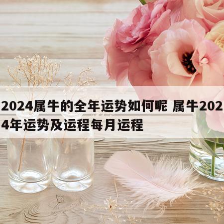 2024属牛的全年运势如何呢 属牛2024年运势及运程每月运程