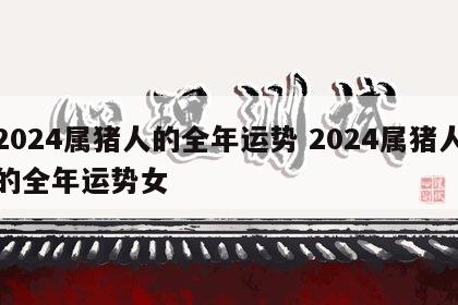 2024属猪人的全年运势 2024属猪人的全年运势女