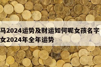 属马2024运势及财运如何呢女孩名字 属马女2024年全年运势