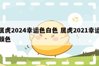 属虎2024幸运色白色 属虎2021幸运颜色