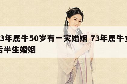 73年属牛50岁有一灾婚姻 73年属牛女后半生婚姻