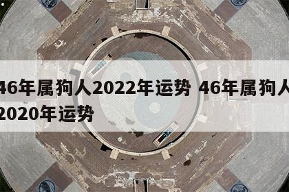 46年属狗人2022年运势 46年属狗人2020年运势