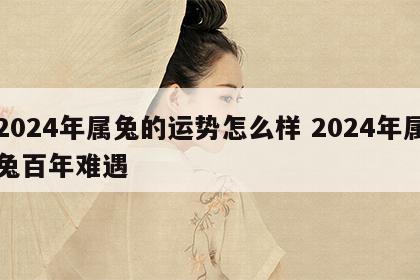 2024年属兔的运势怎么样 2024年属兔百年难遇
