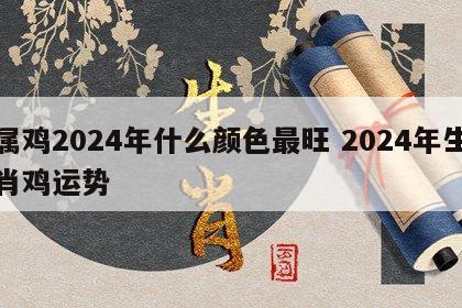 属鸡2024年什么颜色最旺 2024年生肖鸡运势