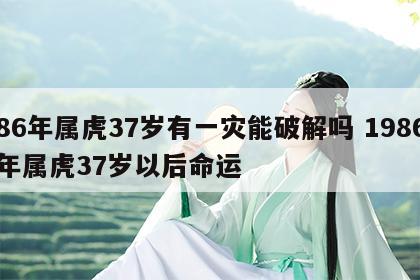 86年属虎37岁有一灾能破解吗 1986年属虎37岁以后命运