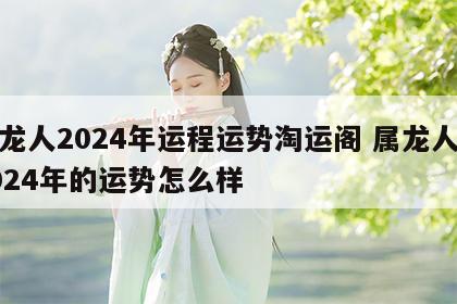属龙人2024年运程运势淘运阁 属龙人在2024年的运势怎么样