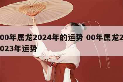 00年属龙2024年的运势 00年属龙2023年运势