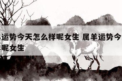 属羊运势今天怎么样呢女生 属羊运势今天怎么样呢女生